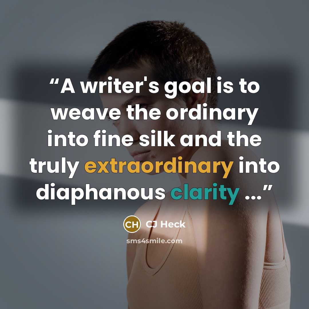“A writer's goal is to weave the ordinary into fine silk and the truly extraordinary into diaphanous clarity ...” quote by CJ Heck