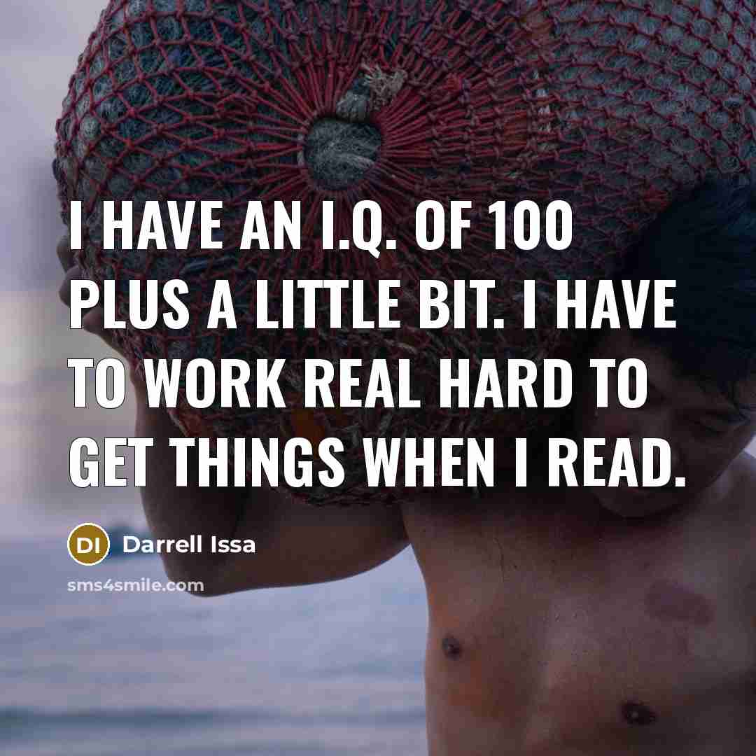 “I have an I.Q. of 100 plus a little bit. I have to work real hard to get things when I read.” quote by Darrell Issa
