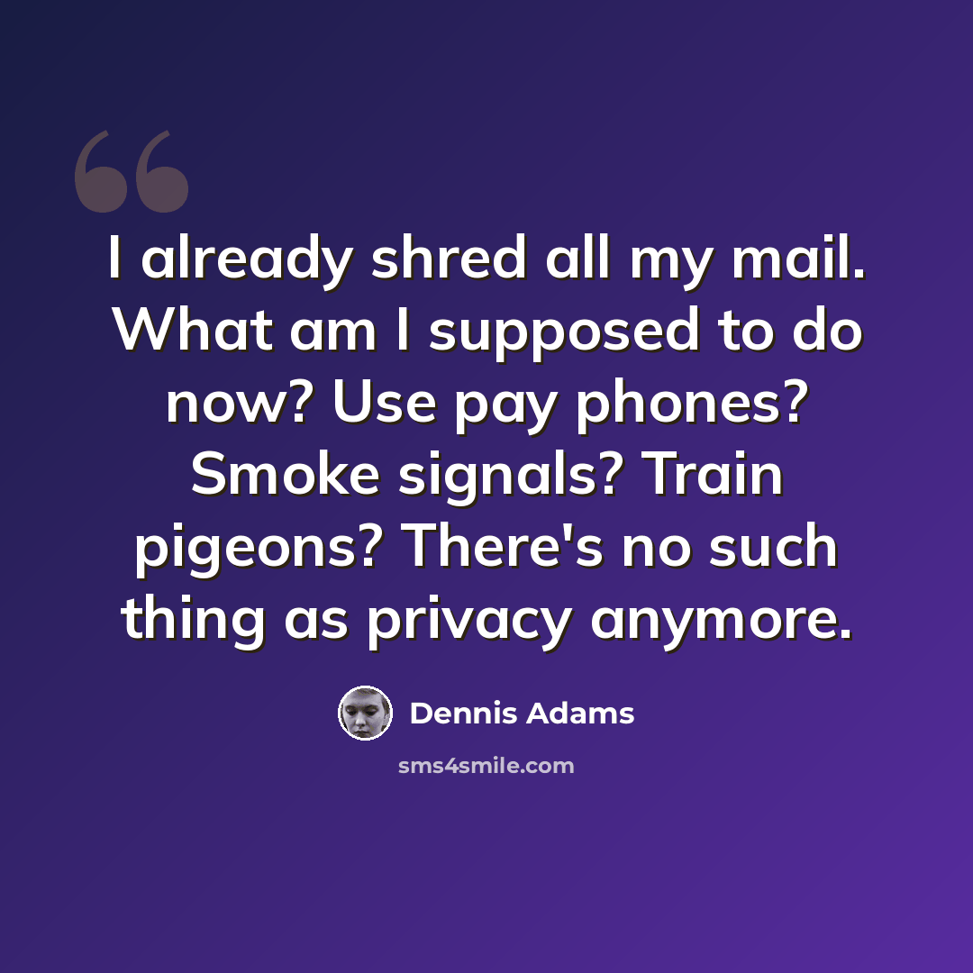 “I already shred all my mail. What am I supposed to do now? Use pay phones? Smoke signals? Train pigeons? There's no such thing as privacy anymore.” quote by Dennis Adams