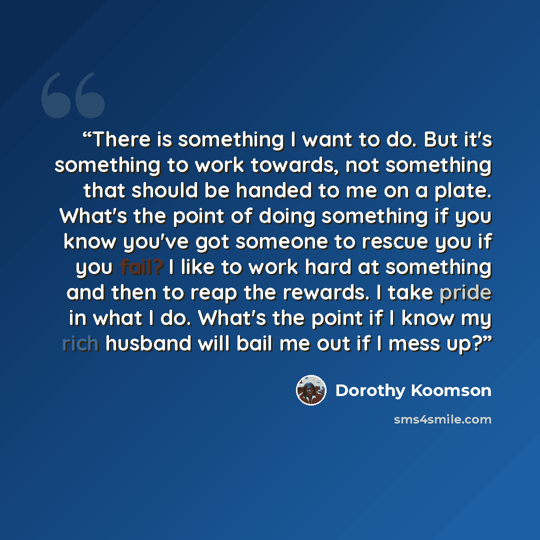 “There is something I want to do. But it's something to work towards, not something that should be handed to me on a plate. What's the point of doing something if you know you've got someone to rescue you if you fail? I like to work hard at something and then to reap the rewards. I take pride in…” quote by Dorothy Koomson