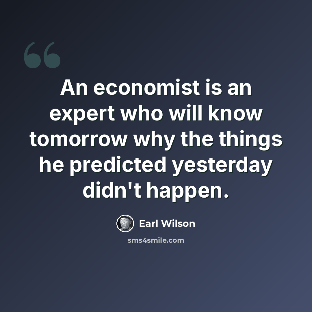 “An economist is an expert who will know tomorrow why the things he predicted yesterday didn't happen.” quote by Earl Wilson