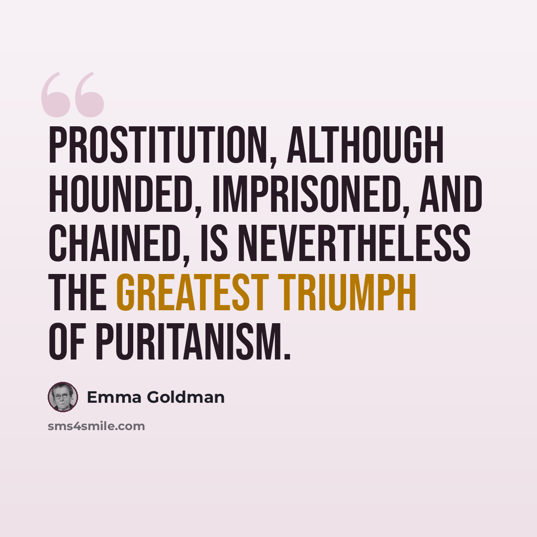 “Prostitution, although hounded, imprisoned, and chained, is nevertheless the greatest triumph of Puritanism.” quote by Emma Goldman