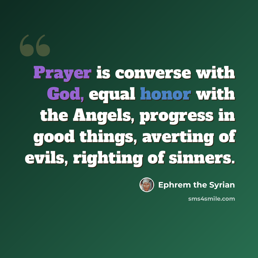 “Prayer is converse with God, equal honor with the Angels, progress in good things, averting of evils, righting of sinners.” quote by Ephrem the Syrian
