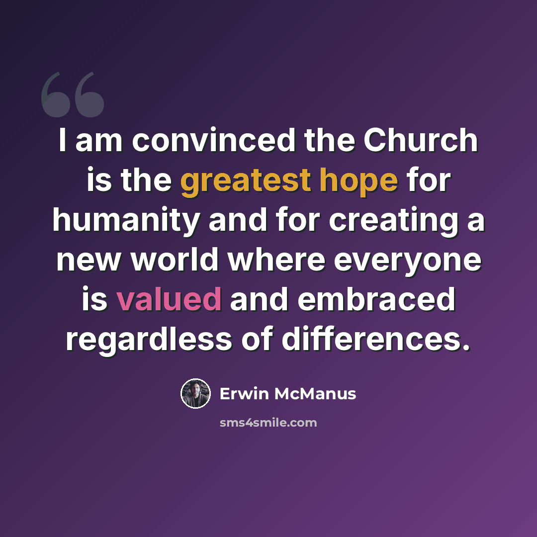“I am convinced the Church is the greatest hope for humanity and for creating a new world where everyone is valued and embraced regardless of differences.” quote by Erwin McManus