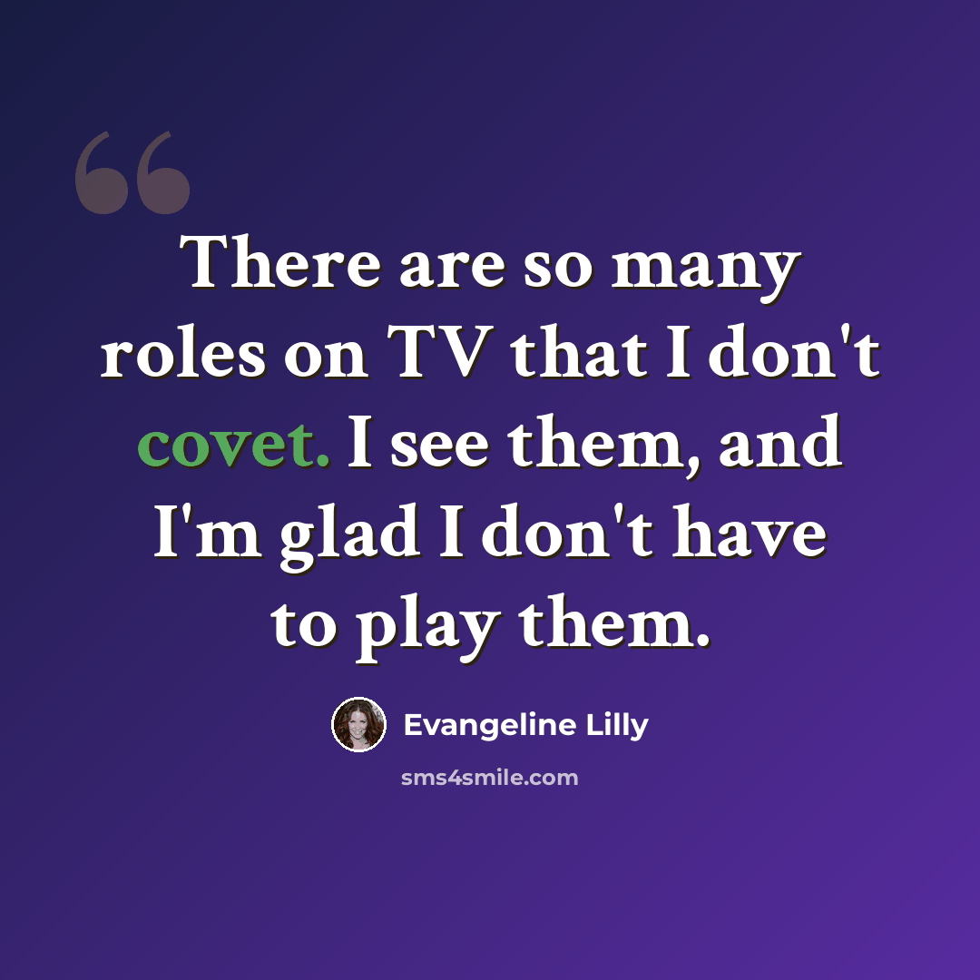 “There are so many roles on TV that I don't covet. I see them, and I'm glad I don't have to play them.” quote by Evangeline Lilly