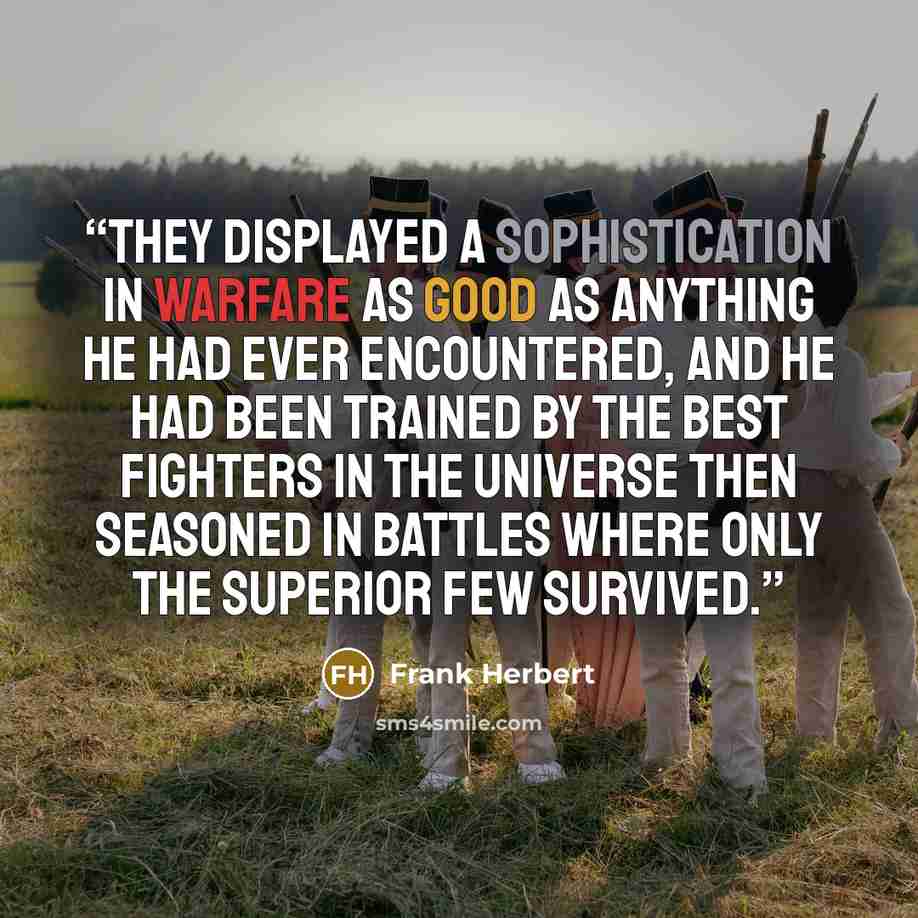 “They displayed a sophistication in warfare as good as anything he had ever encountered, and he had been trained by the best fighters in the universe then seasoned in battles where only the superior few survived.” quote by Frank Herbert