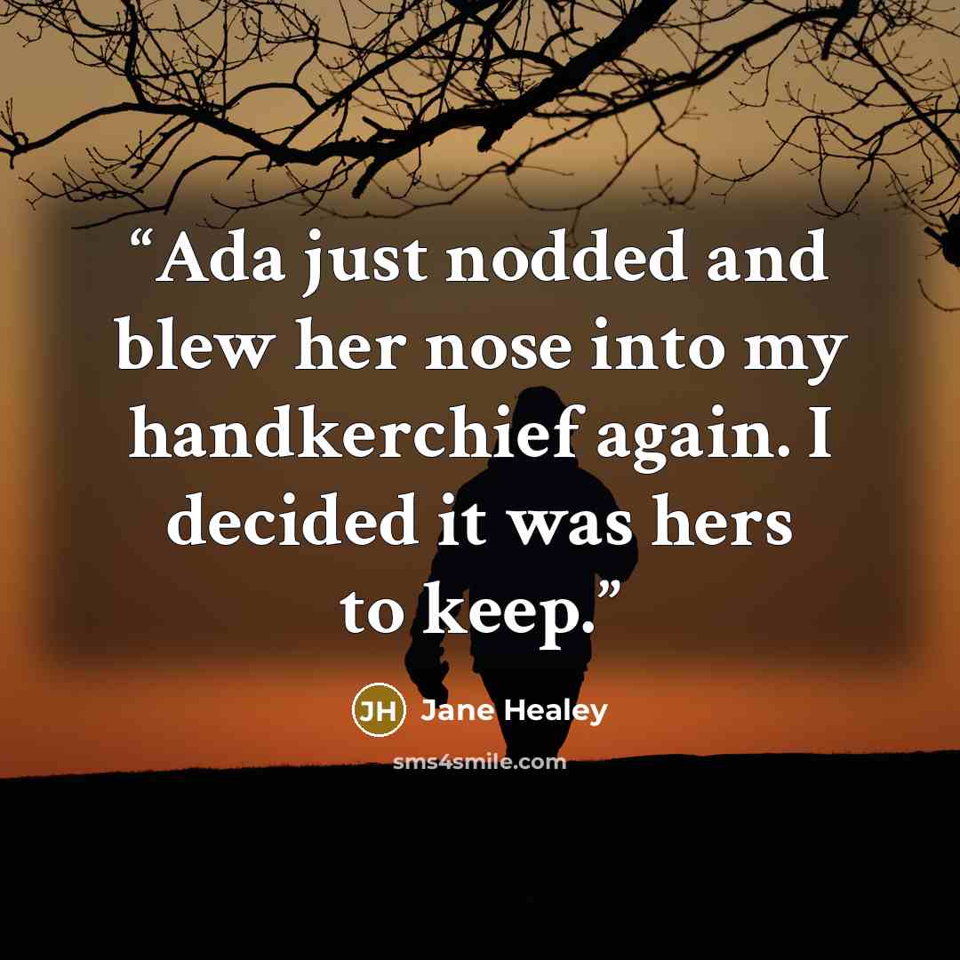 “Ada just nodded and blew her nose into my handkerchief again. I decided it was hers to keep.” quote by Jane Healey