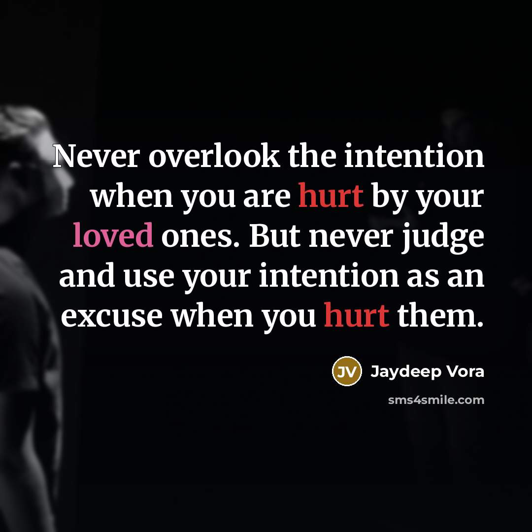“Never overlook the intention when you are hurt by your loved ones. But never judge and use your intention as an excuse when you hurt them.” quote by Jaydeep Vora