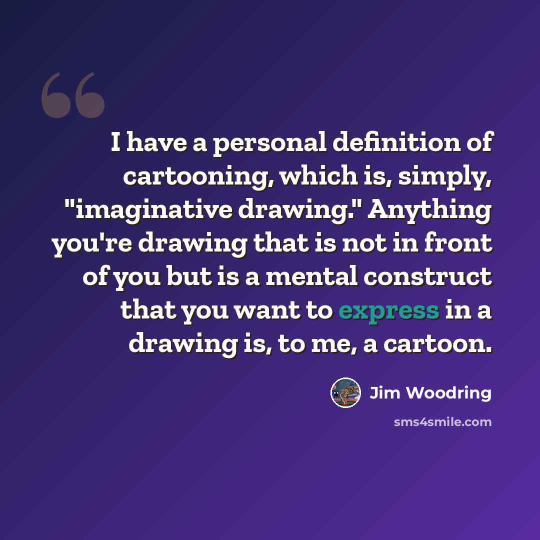 “I have a personal definition of cartooning, which is, simply, "imaginative drawing." Anything you're drawing that is not in front of you but is a mental construct that you want to express in a drawing is, to me, a cartoon.” quote by Jim Woodring