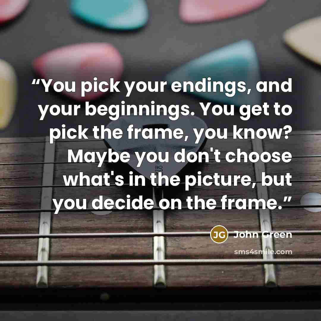 “You pick your endings, and your beginnings. You get to pick the frame, you know? Maybe you don't choose what's in the picture, but you decide on the frame.” quote by John Green