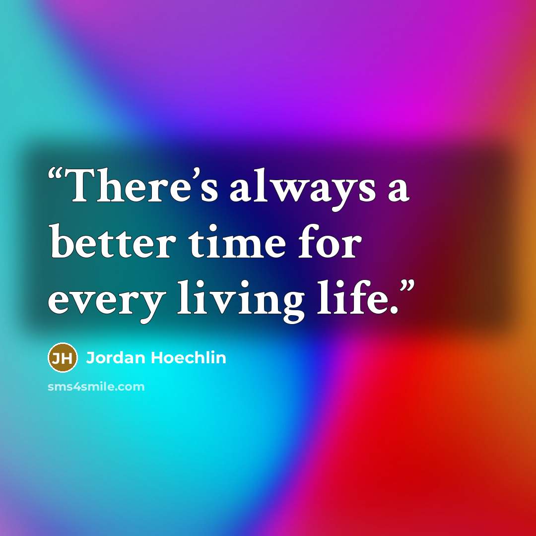 “There’s always a better time for every living life.” quote by Jordan Hoechlin