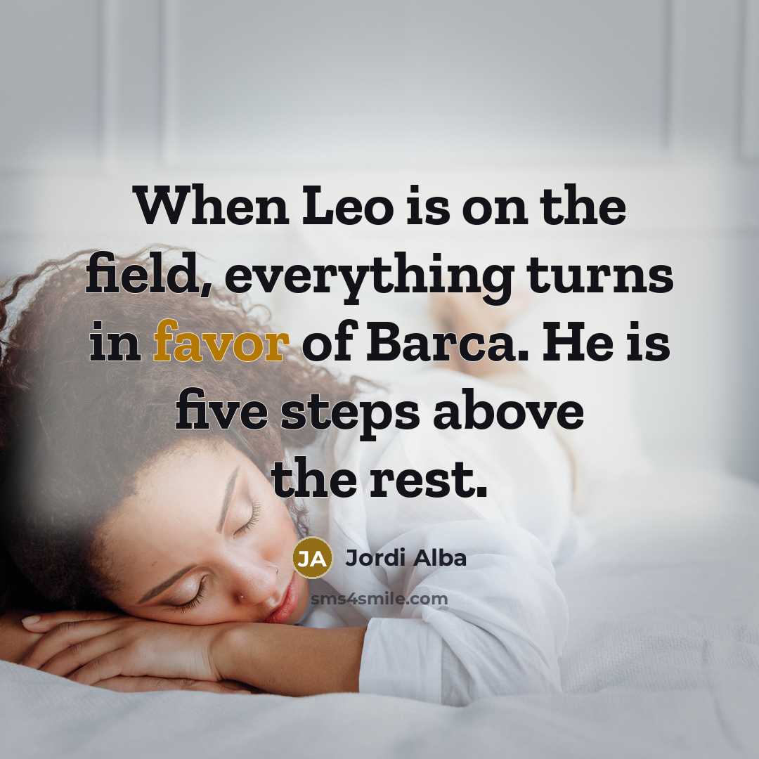“When Leo is on the field, everything turns in favor of Barca. He is five steps above the rest.” quote by Jordi Alba