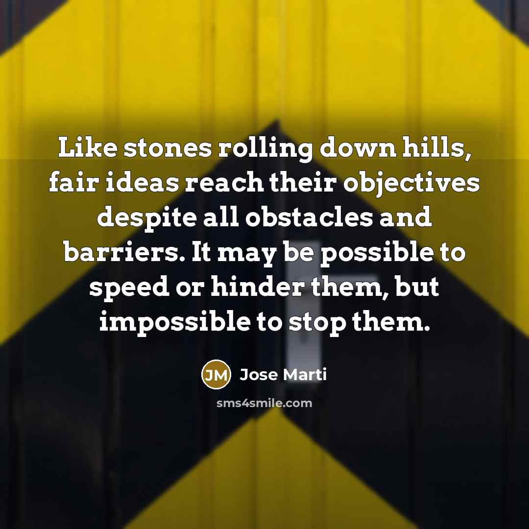 “Like stones rolling down hills, fair ideas reach their objectives despite all obstacles and barriers. It may be possible to speed or hinder them, but impossible to stop them.” quote by Jose Marti