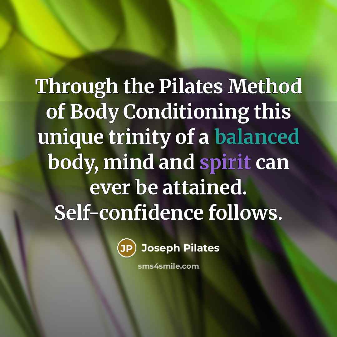 “Through the Pilates Method of Body Conditioning this unique trinity of a balanced body, mind and spirit can ever be attained. Self-confidence follows.” quote by Joseph Pilates