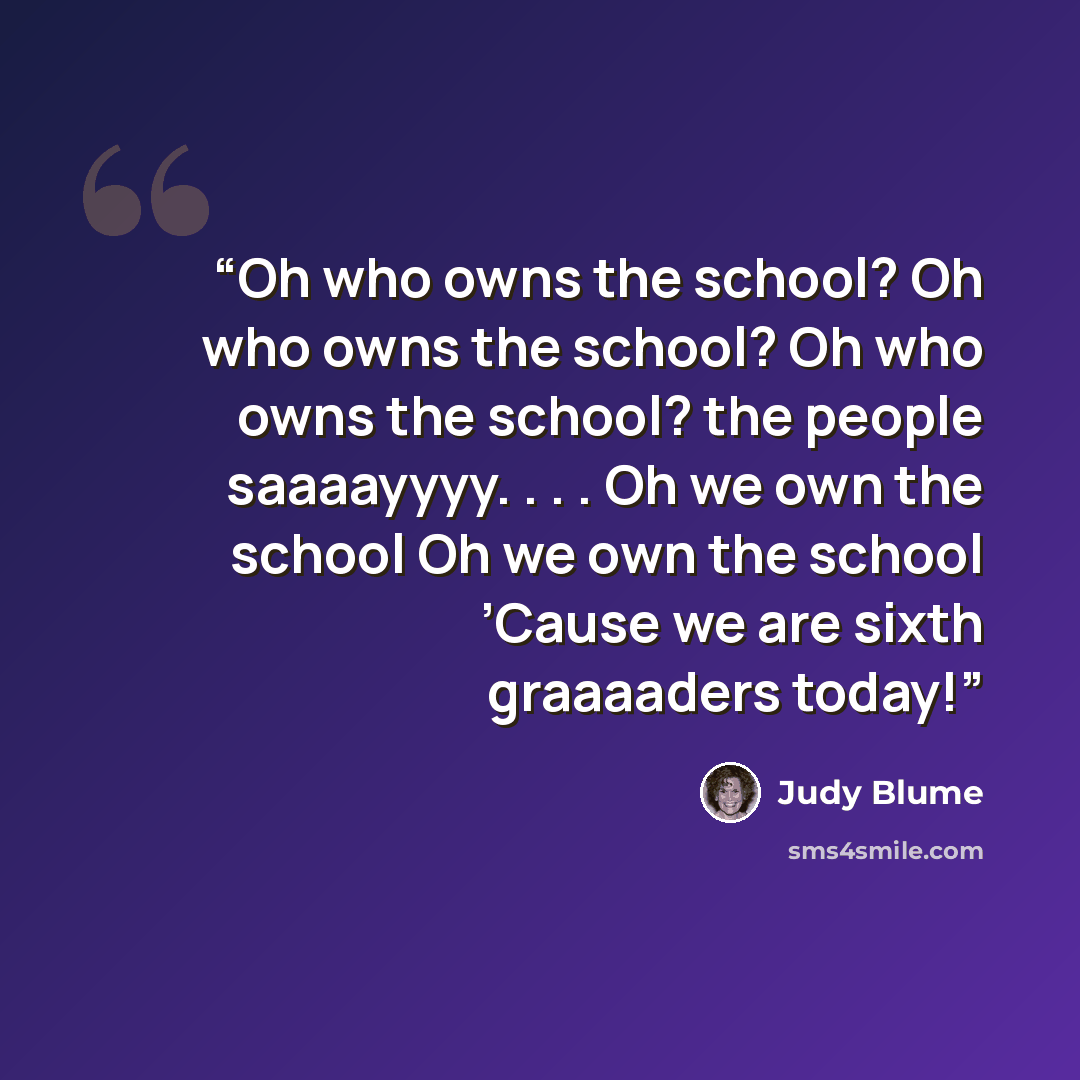 “Oh who owns the school? Oh who owns the school? Oh who owns the school? the people saaaayyyy. . . . Oh we own the school Oh we own the school ’Cause we are sixth graaaaders today!” quote by Judy Blume