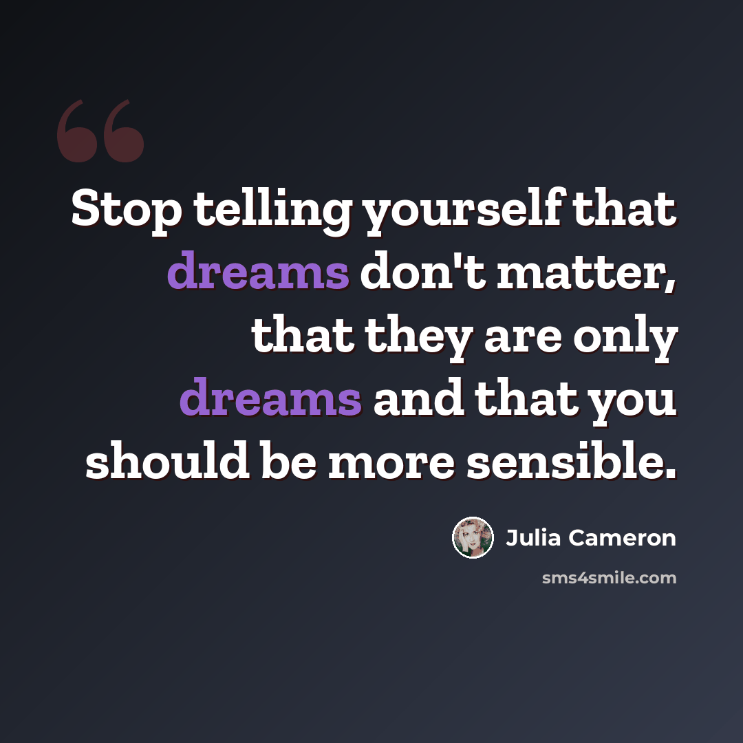 “Stop telling yourself that dreams don't matter, that they are only dreams and that you should be more sensible.” quote by Julia Cameron