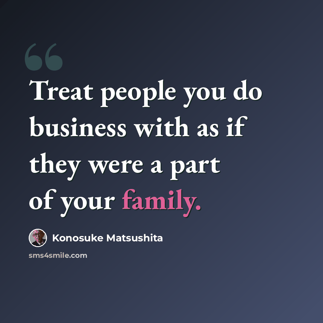 “Treat people you do business with as if they were a part of your family.” quote by Konosuke Matsushita
