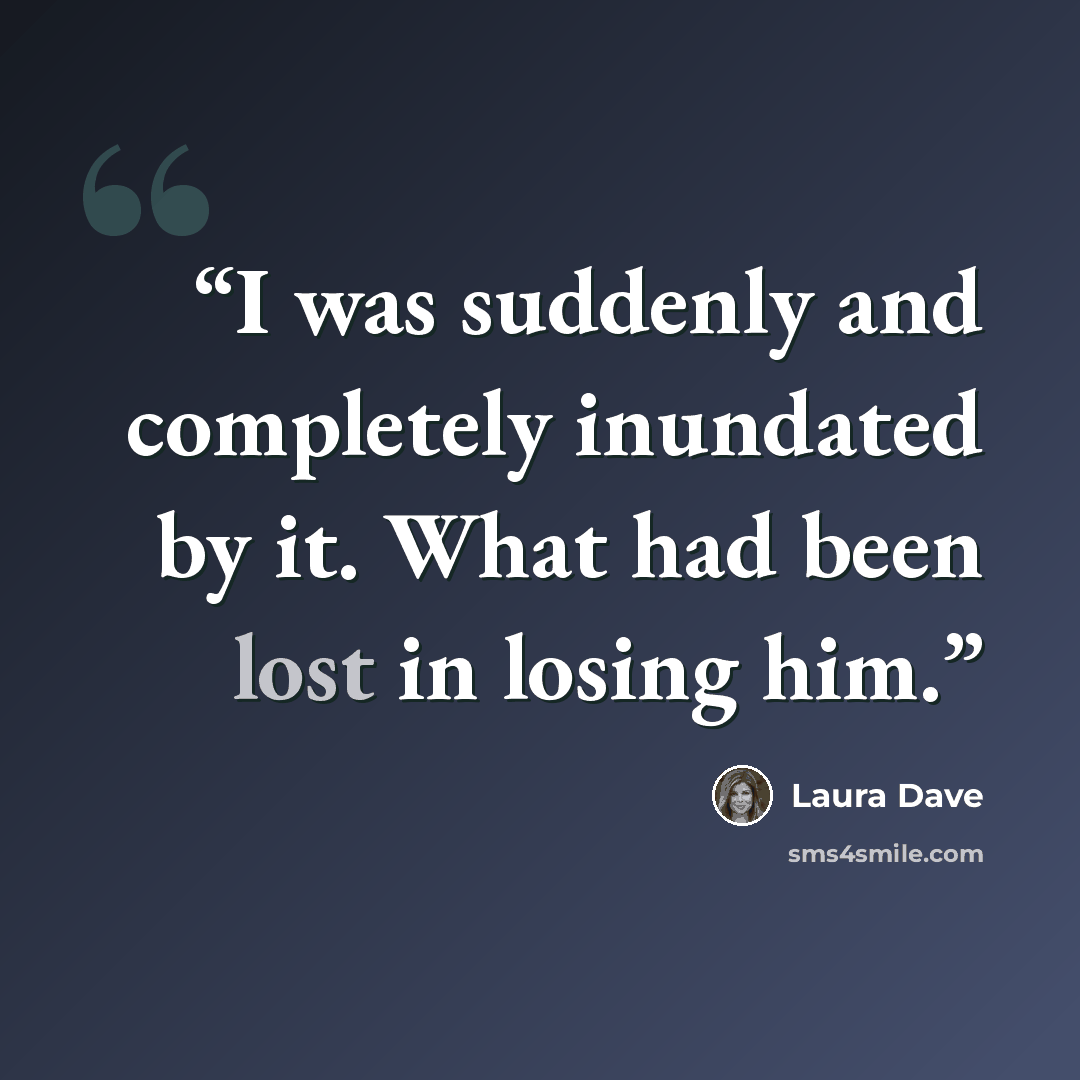 “I was suddenly and completely inundated by it. What had been lost in losing him.” quote by Laura Dave