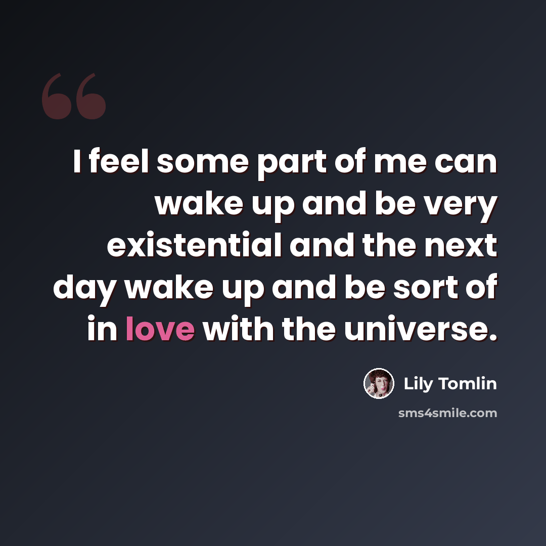“I feel some part of me can wake up and be very existential and the next day wake up and be sort of in love with the universe.” quote by Lily Tomlin