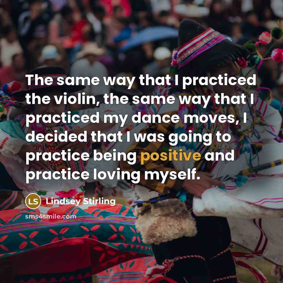“The same way that I practiced the violin, the same way that I practiced my dance moves, I decided that I was going to practice being positive and practice loving myself.” quote by Lindsey Stirling