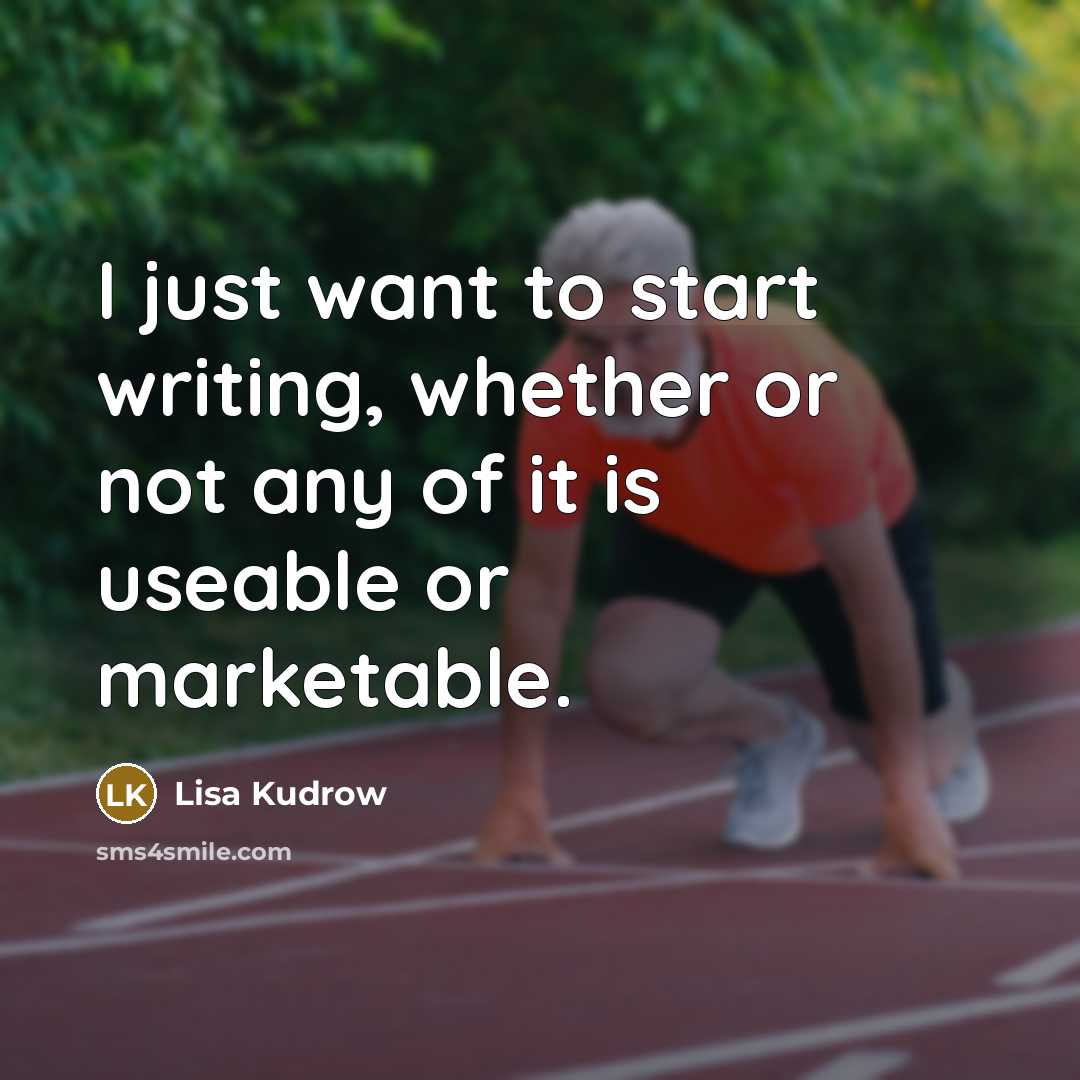 “I just want to start writing, whether or not any of it is useable or marketable.” quote by Lisa Kudrow