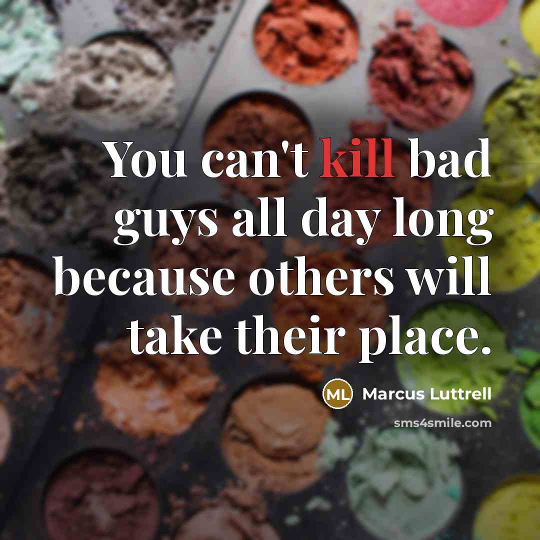 “You can't kill bad guys all day long because others will take their place.” quote by Marcus Luttrell