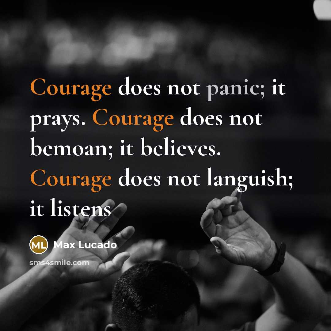 “Courage does not panic; it prays. Courage does not bemoan; it believes. Courage does not languish; it listens” quote by Max Lucado