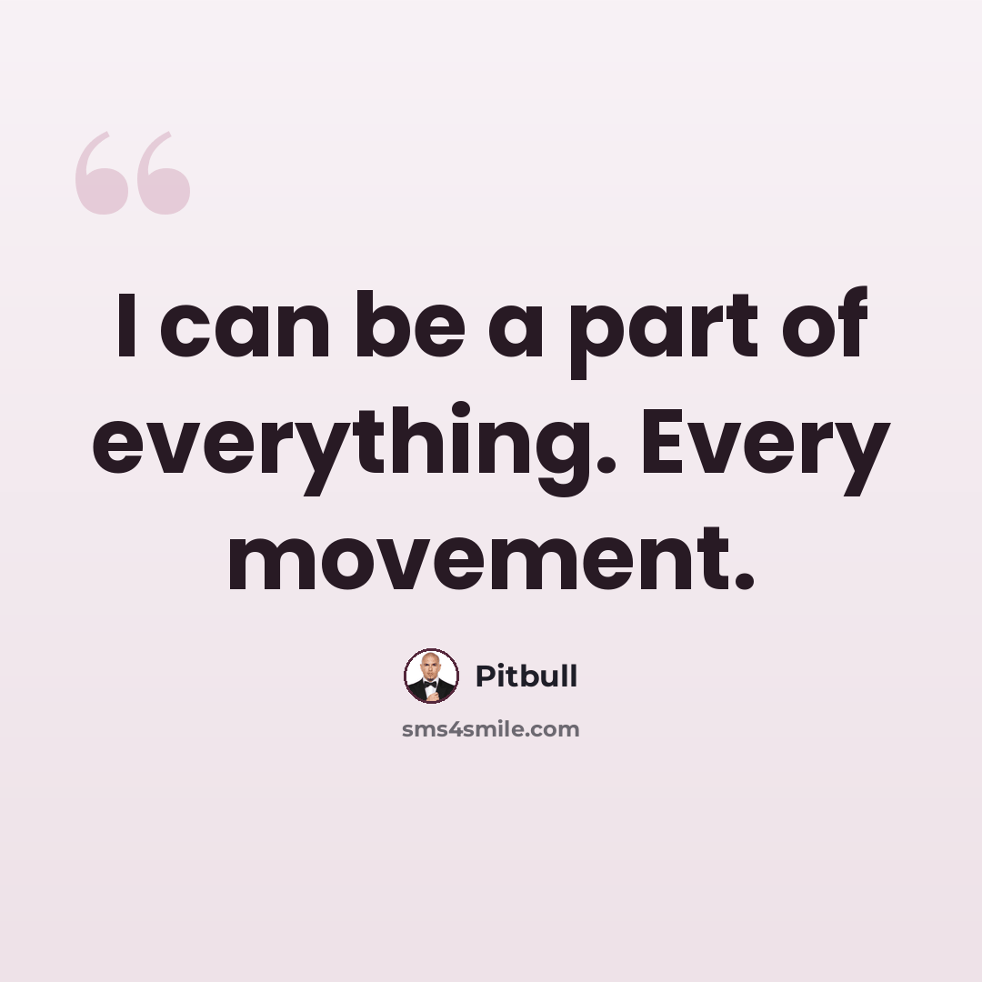 “I can be a part of everything. Every movement.” quote by Pitbull