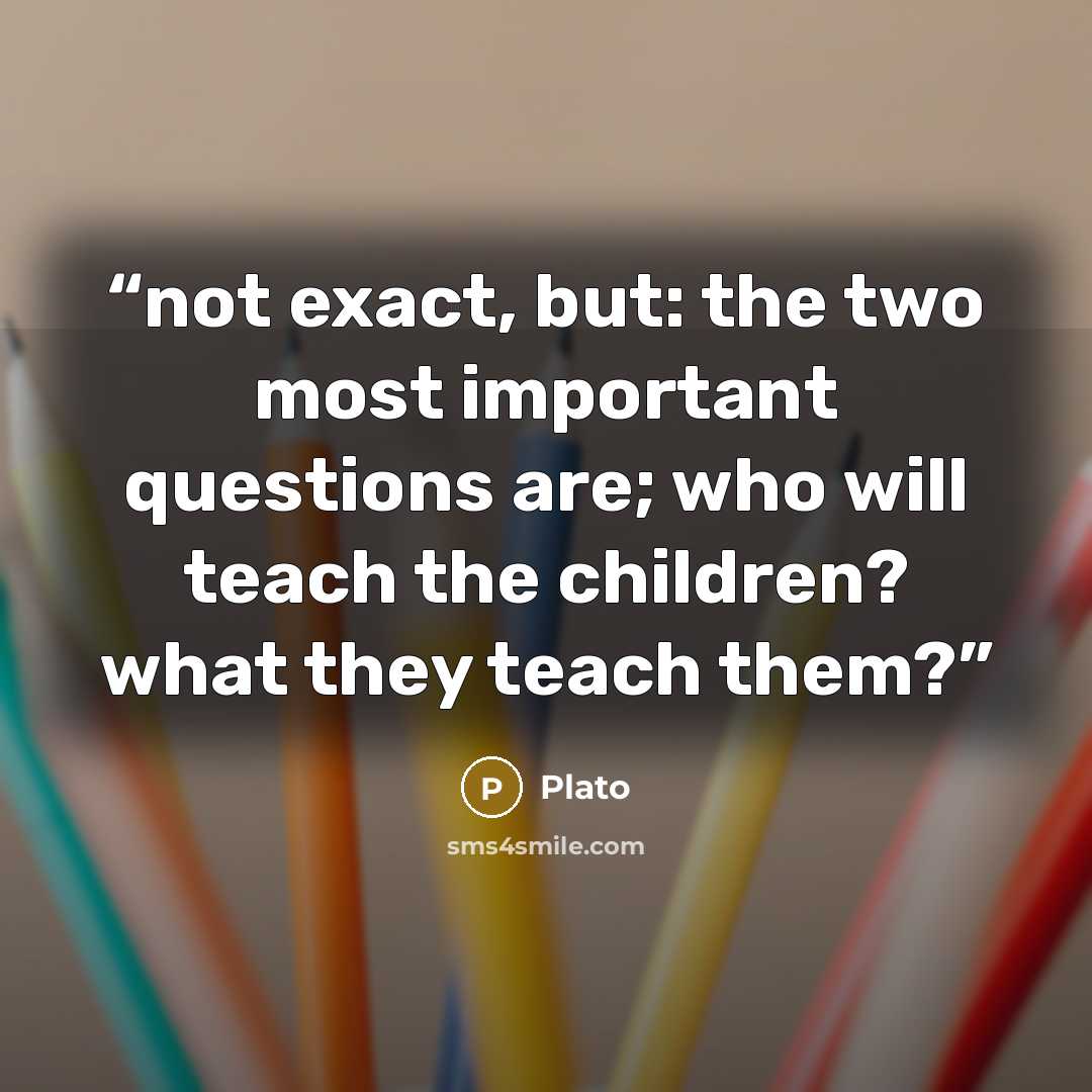 “not exact, but: the two most important questions are; who will teach the children? what they teach them?” quote by Plato
