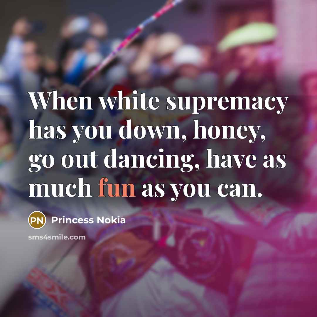 “When white supremacy has you down, honey, go out dancing, have as much fun as you can.” quote by Princess Nokia
