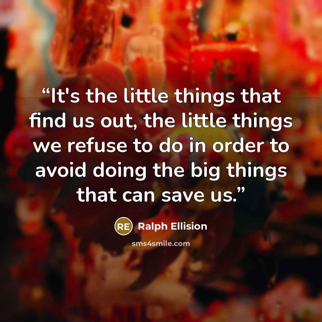 “It's the little things that find us out, the little things we refuse to do in order to avoid doing the big things that can save us.” quote by Ralph Ellision