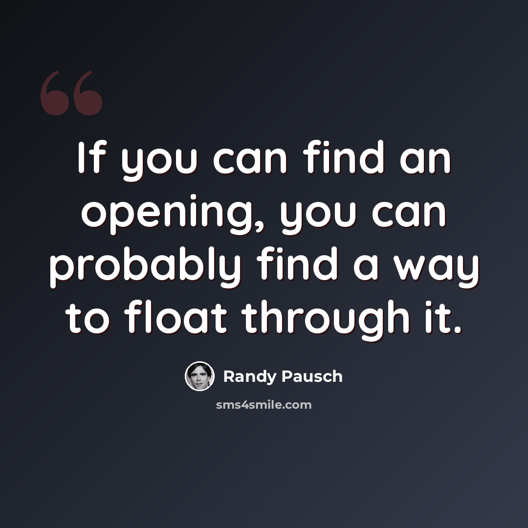 “If you can find an opening, you can probably find a way to float through it.” quote by Randy Pausch