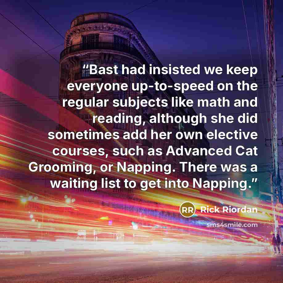 “Bast had insisted we keep everyone up-to-speed on the regular subjects like math and reading, although she did sometimes add her own elective courses, such as Advanced Cat Grooming, or Napping. There was a waiting list to get into Napping.” quote by Rick Riordan