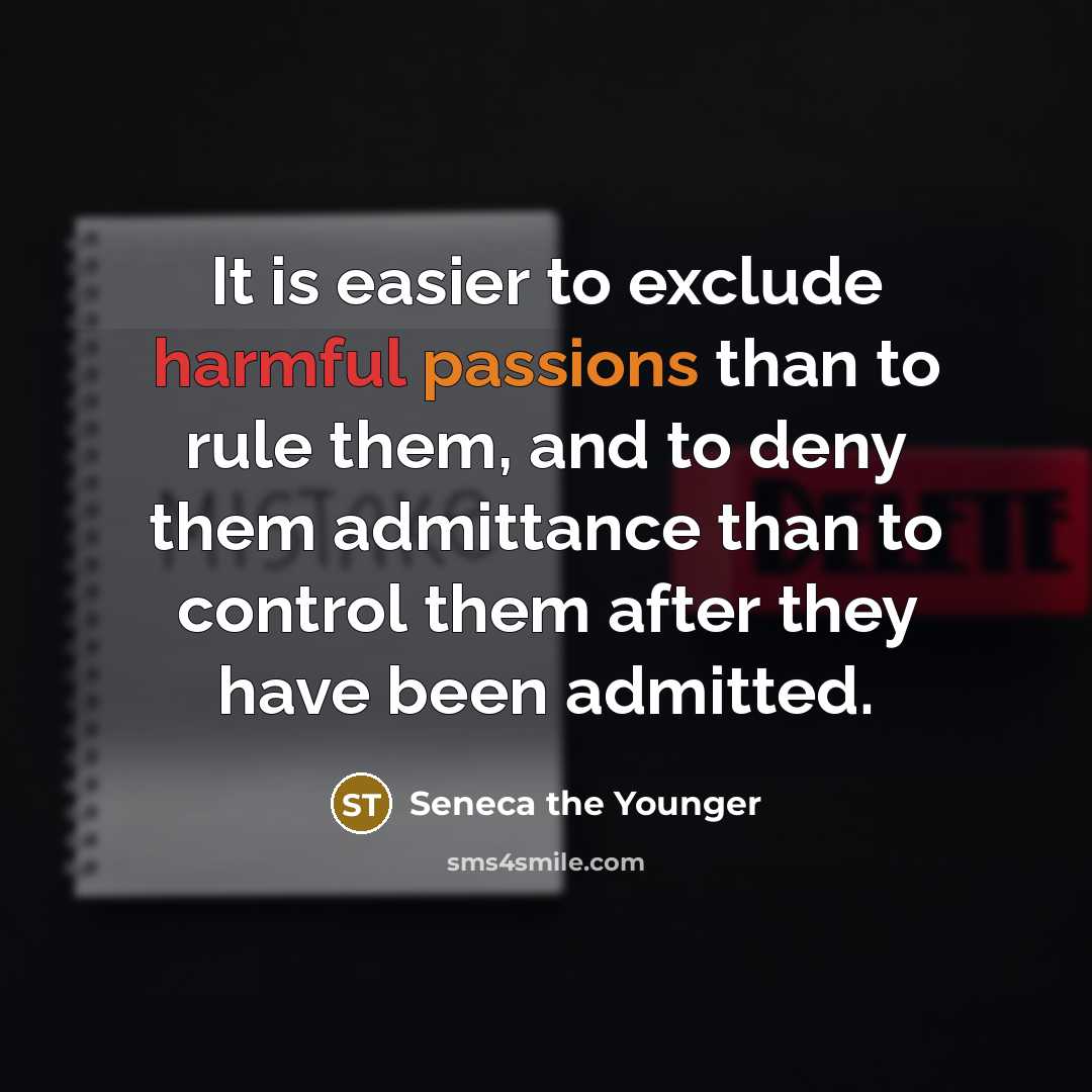 “It is easier to exclude harmful passions than to rule them, and to deny them admittance than to control them after they have been admitted.” quote by Seneca the Younger