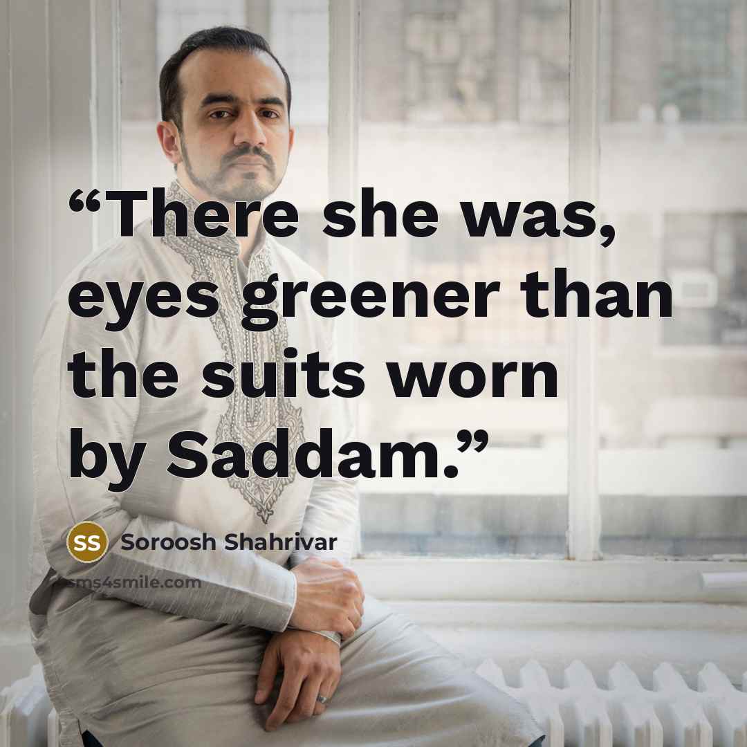 “There she was, eyes greener than the suits worn by Saddam.” quote by Soroosh Shahrivar