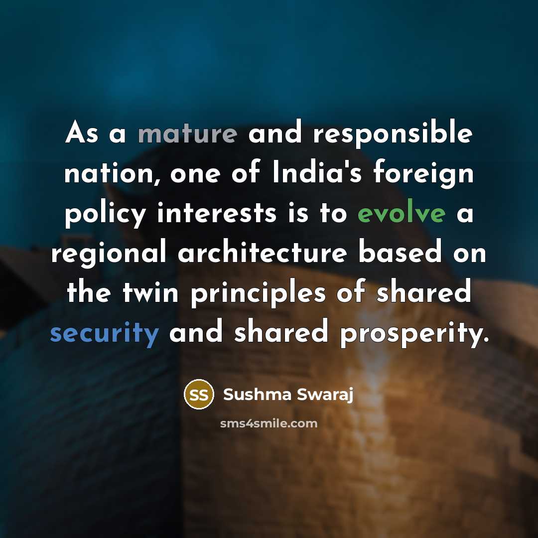 “As a mature and responsible nation, one of India's foreign policy interests is to evolve a regional architecture based on the twin principles of shared security and shared prosperity.” quote by Sushma Swaraj