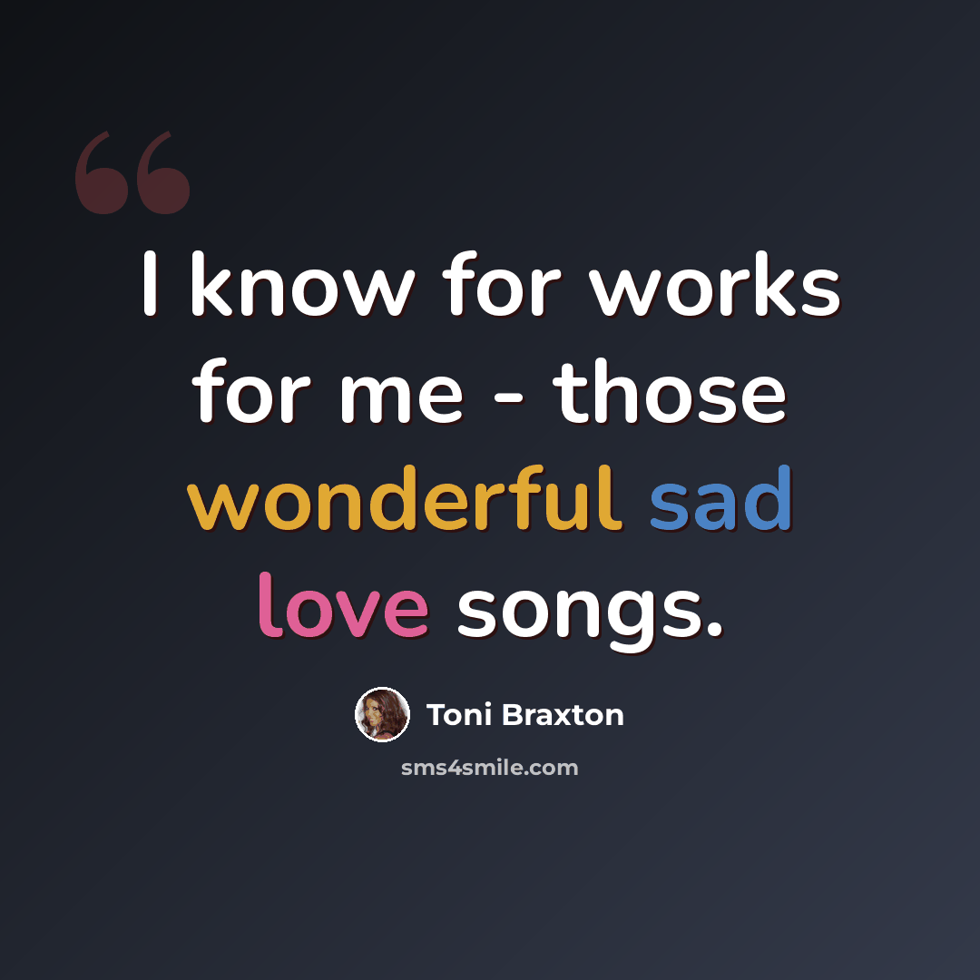 “I know for works for me - those wonderful sad love songs.” quote by Toni Braxton