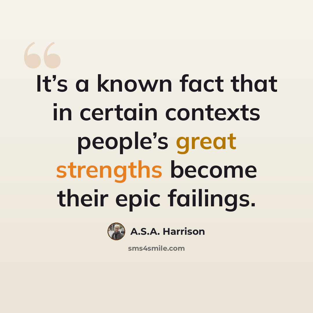 “It’s a known fact that in certain contexts people’s great strengths become their epic failings.” quote by A.S.A. Harrison