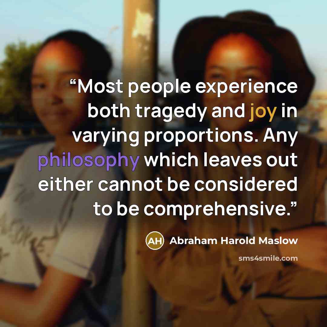 “Most people experience both tragedy and joy in varying proportions. Any philosophy which leaves out either cannot be considered to be comprehensive.” quote by Abraham Harold Maslow