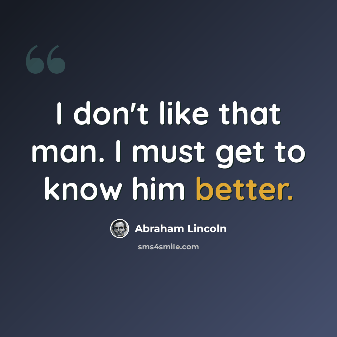 “I don't like that man. I must get to know him better.” quote by Abraham Lincoln