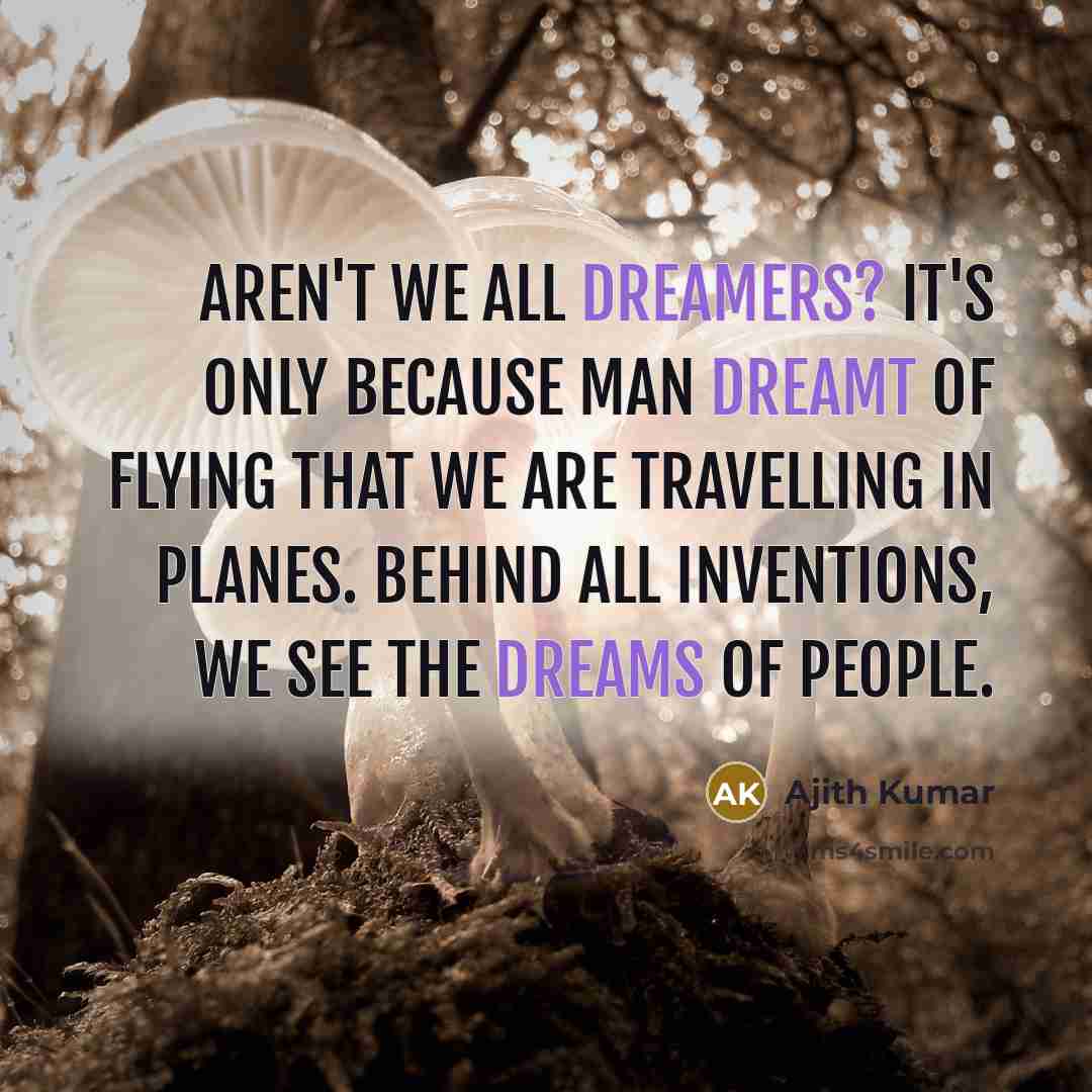 “Aren't we all dreamers? It's only because man dreamt of flying that we are travelling in planes. Behind all inventions, we see the dreams of people.” quote by Ajith Kumar