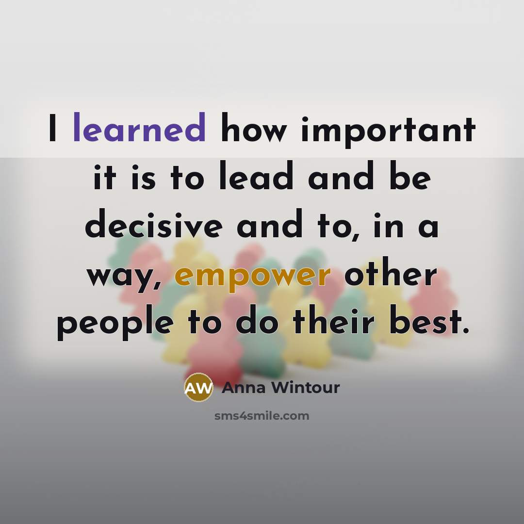 “I learned how important it is to lead and be decisive and to, in a way, empower other people to do their best.” quote by Anna Wintour