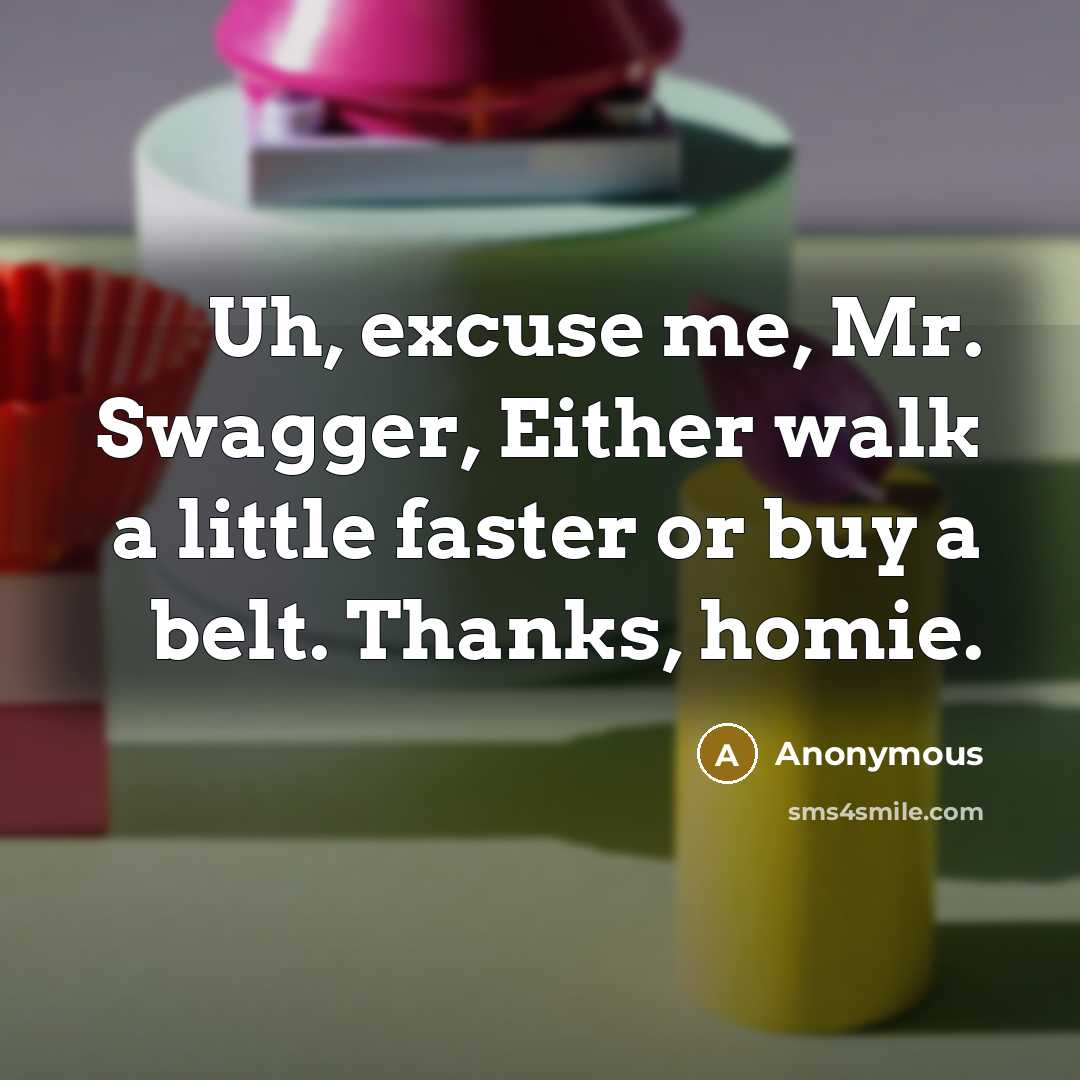 “Uh, excuse me, Mr. Swagger, Either walk a little faster or buy a belt. Thanks, homie.” quote by Anonymous