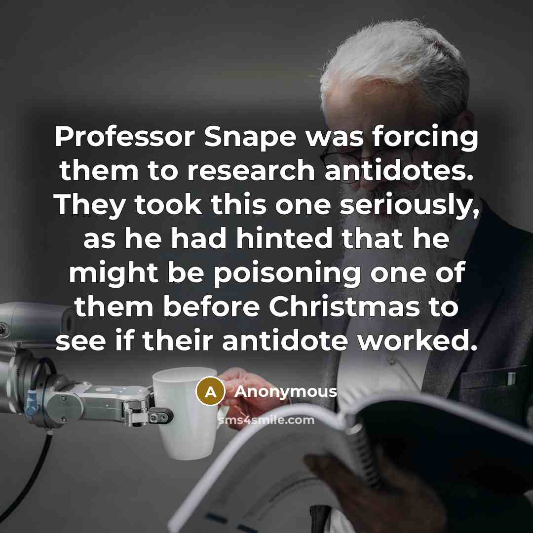 “Professor Snape was forcing them to research antidotes. They took this one seriously, as he had hinted that he might be poisoning one of them before Christmas to see if their antidote worked.” quote by Anonymous