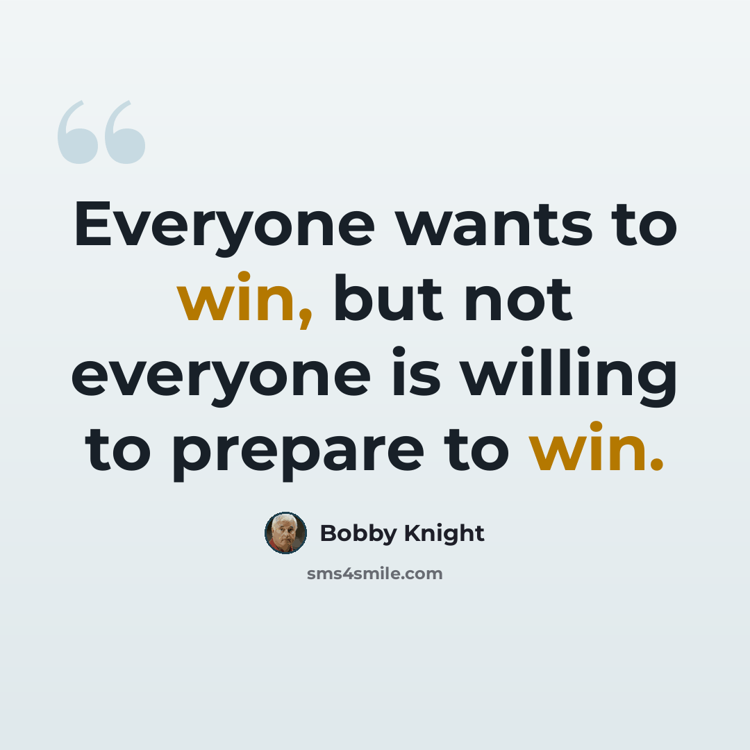 “Everyone wants to win, but not everyone is willing to prepare to win.” quote by Bobby Knight