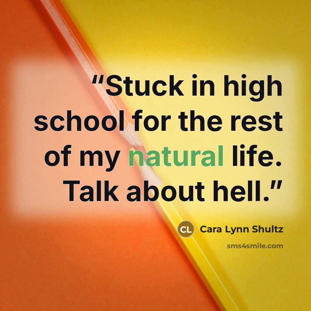 “Stuck in high school for the rest of my natural life. Talk about hell.” quote by Cara Lynn Shultz