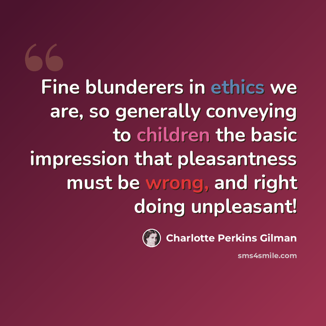 “Fine blunderers in ethics we are, so generally conveying to children the basic impression that pleasantness must be wrong, and right doing unpleasant!” quote by Charlotte Perkins Gilman