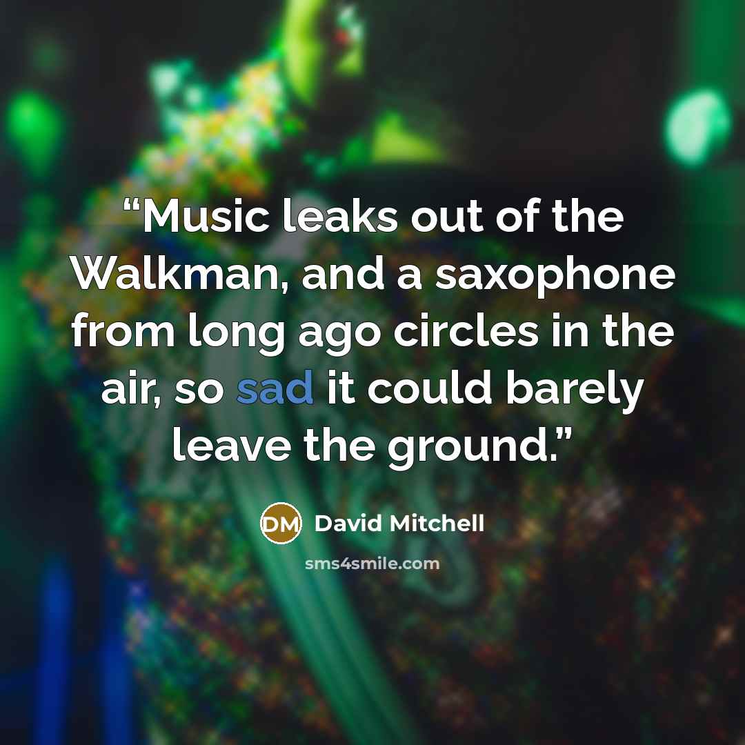 “Music leaks out of the Walkman, and a saxophone from long ago circles in the air, so sad it could barely leave the ground.” quote by David Mitchell