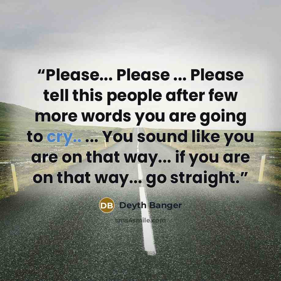 “Please... Please ... Please tell this people after few more words you are going to cry.. ... You sound like you are on that way... if you are on that way... go straight.” quote by Deyth Banger