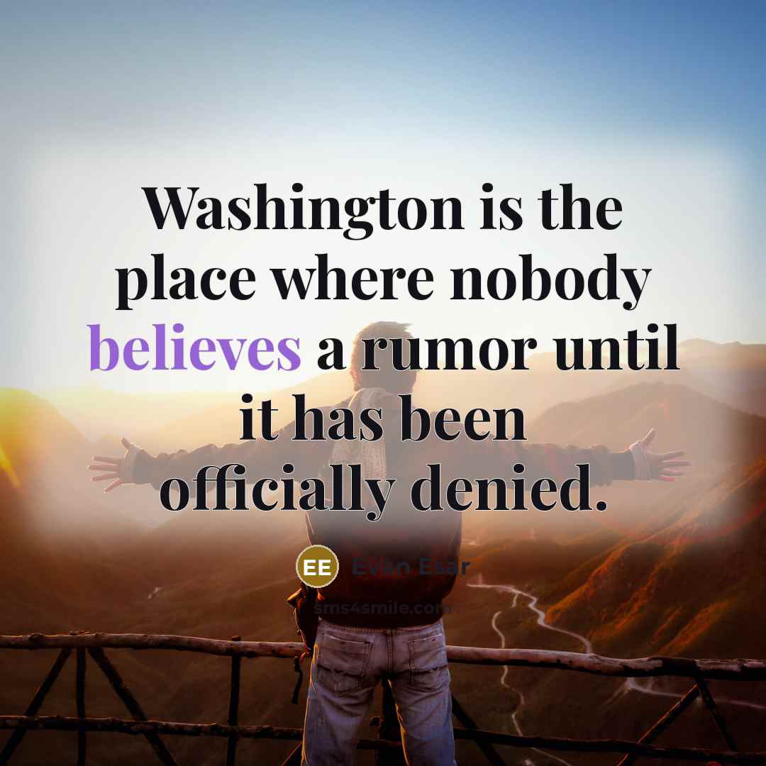 “Washington is the place where nobody believes a rumor until it has been officially denied.” quote by Evan Esar